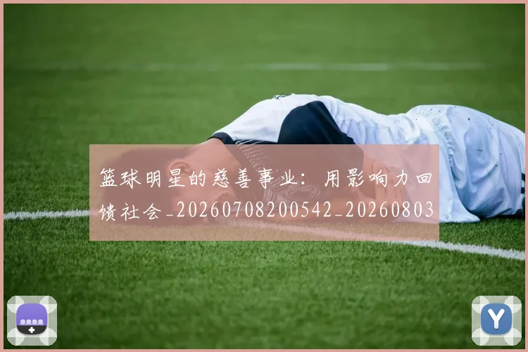 篮球明星的慈善事业:用影响力回馈社会_20260708200542_20260803141152