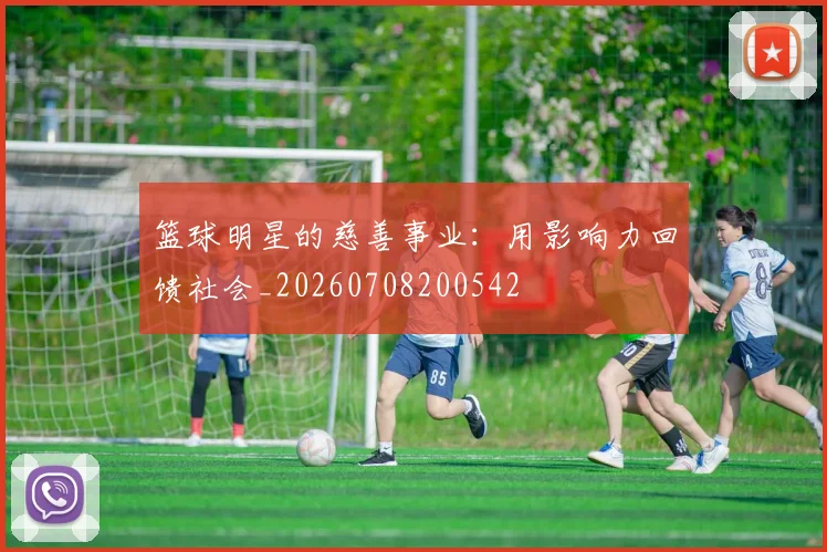篮球明星的慈善事业:用影响力回馈社会_20260708200542