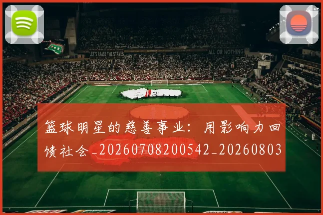 篮球明星的慈善事业：用影响力回馈社会_20260708200542_20260803141152